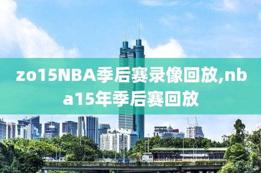 zo15NBA季后赛录像回放,nba15年季后赛回放