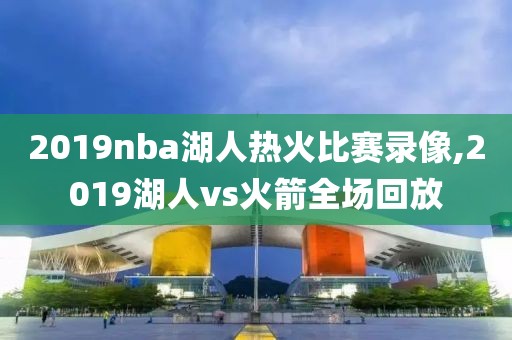 2019nba湖人热火比赛录像,2019湖人vs火箭全场回放