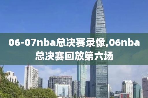 06-07nba总决赛录像,06nba总决赛回放第六场