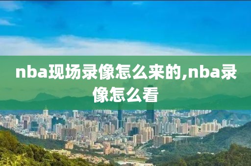 nba现场录像怎么来的,nba录像怎么看
