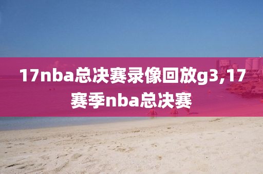 17nba总决赛录像回放g3,17赛季nba总决赛