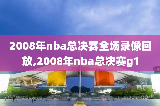 2008年nba总决赛全场录像回放,2008年nba总决赛g1