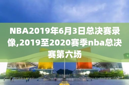 NBA2019年6月3日总决赛录像,2019至2020赛季nba总决赛第六场