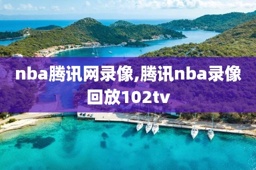 nba腾讯网录像,腾讯nba录像回放102tv