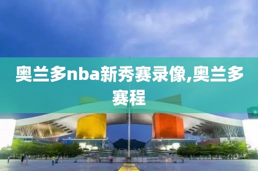 奥兰多nba新秀赛录像,奥兰多赛程