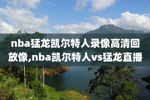 nba猛龙凯尔特人录像高清回放像,nba凯尔特人vs猛龙直播