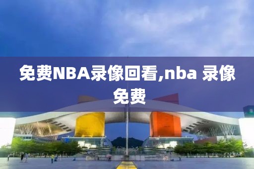 免费NBA录像回看,nba 录像 免费