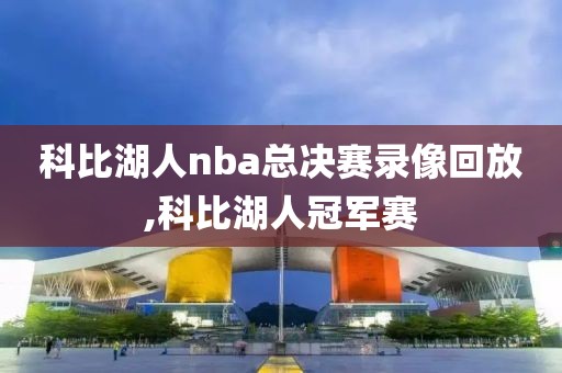 科比湖人nba总决赛录像回放,科比湖人冠军赛