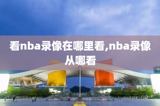 看nba录像在哪里看,nba录像从哪看