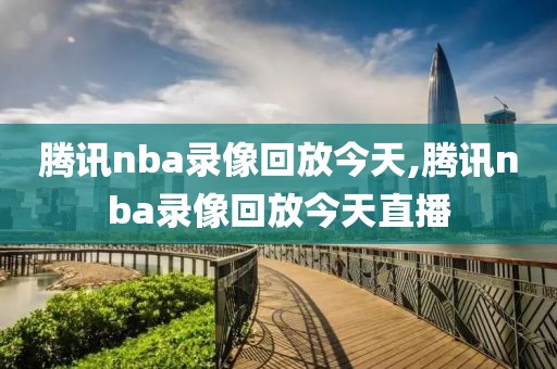 腾讯nba录像回放今天,腾讯nba录像回放今天直播