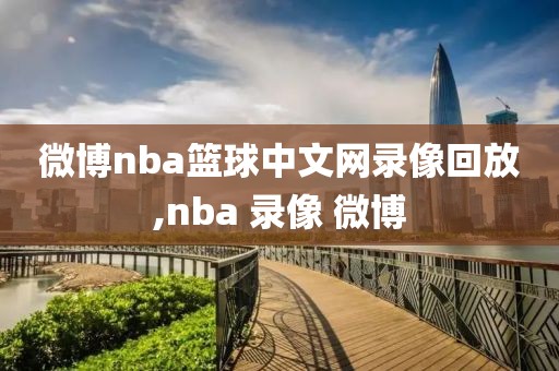 微博nba篮球中文网录像回放,nba 录像 微博