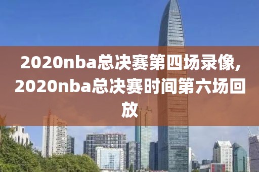 2020nba总决赛第四场录像,2020nba总决赛时间第六场回放