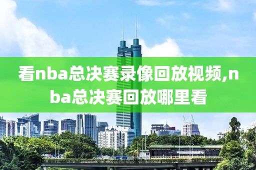 看nba总决赛录像回放视频,nba总决赛回放哪里看