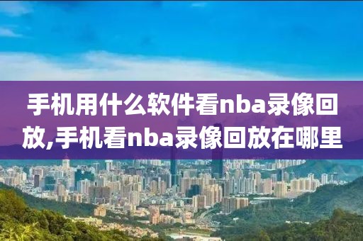 手机用什么软件看nba录像回放,手机看nba录像回放在哪里