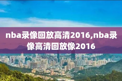 nba录像回放高清2016,nba录像高清回放像2016