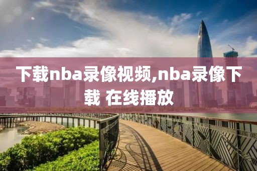 下载nba录像视频,nba录像下载 在线播放
