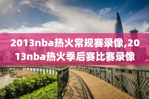 2013nba热火常规赛录像,2013nba热火季后赛比赛录像