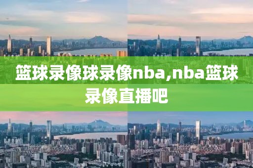 篮球录像球录像nba,nba篮球录像直播吧