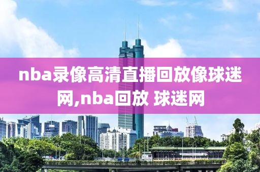 nba录像高清直播回放像球迷网,nba回放 球迷网