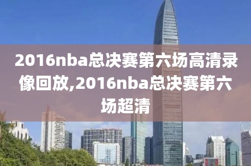 2016nba总决赛第六场高清录像回放,2016nba总决赛第六场超清