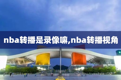 nba转播是录像嘛,nba转播视角