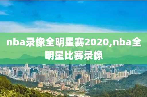 nba录像全明星赛2020,nba全明星比赛录像