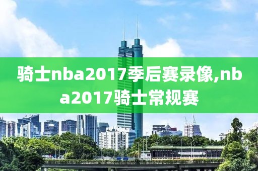 骑士nba2017季后赛录像,nba2017骑士常规赛