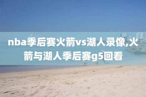 nba季后赛火箭vs湖人录像,火箭与湖人季后赛g5回看