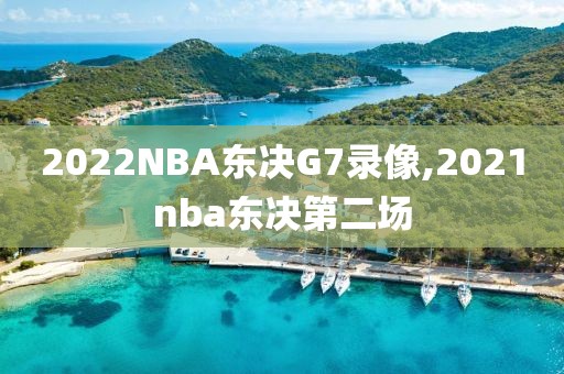 2022NBA东决G7录像,2021nba东决第二场