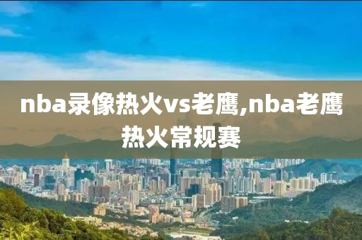 nba录像热火vs老鹰,nba老鹰热火常规赛