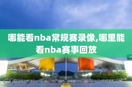哪能看nba常规赛录像,哪里能看nba赛事回放