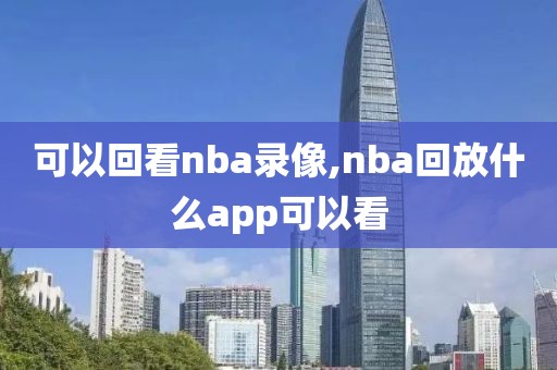可以回看nba录像,nba回放什么app可以看