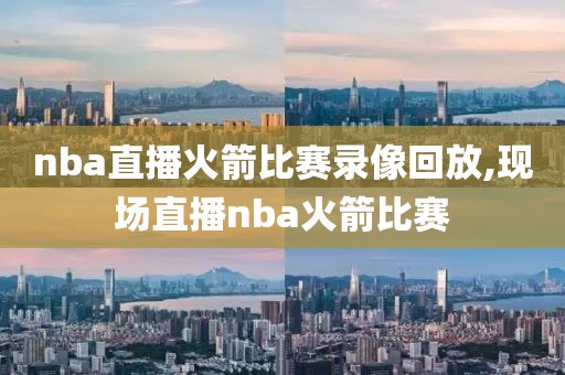 nba直播火箭比赛录像回放,现场直播nba火箭比赛