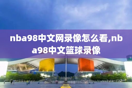nba98中文网录像怎么看,nba98中文篮球录像