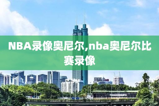 NBA录像奥尼尔,nba奥尼尔比赛录像