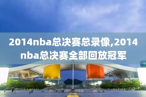 2014nba总决赛总录像,2014nba总决赛全部回放冠军