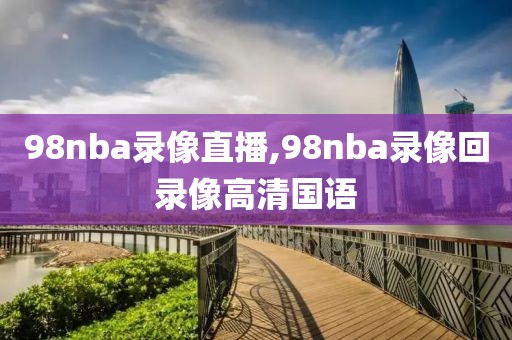 98nba录像直播,98nba录像回录像高清国语