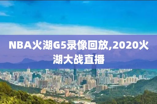 NBA火湖G5录像回放,2020火湖大战直播