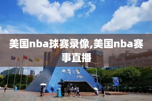 美国nba球赛录像,美国nba赛事直播