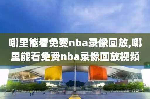 哪里能看免费nba录像回放,哪里能看免费nba录像回放视频