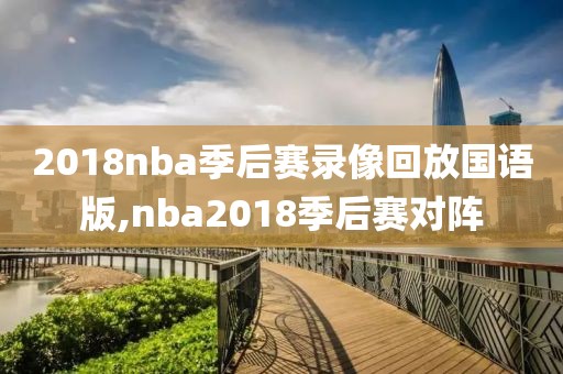 2018nba季后赛录像回放国语版,nba2018季后赛对阵