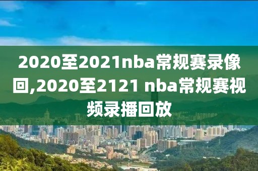 2020至2021nba常规赛录像回,2020至2121 nba常规赛视频录播回放