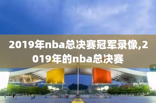 2019年nba总决赛冠军录像,2019年的nba总决赛