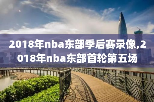 2018年nba东部季后赛录像,2018年nba东部首轮第五场