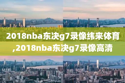 2018nba东决g7录像纬来体育,2018nba东决g7录像高清
