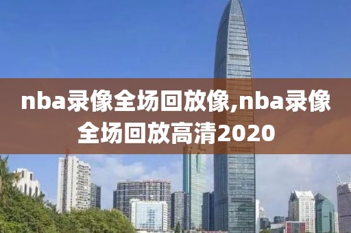 nba录像全场回放像,nba录像全场回放高清2020