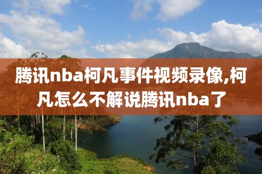 腾讯nba柯凡事件视频录像,柯凡怎么不解说腾讯nba了