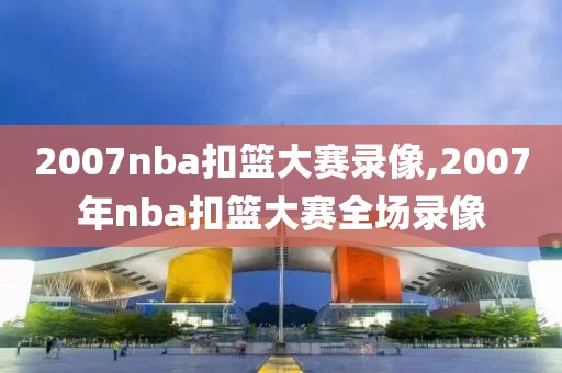 2007nba扣篮大赛录像,2007年nba扣篮大赛全场录像