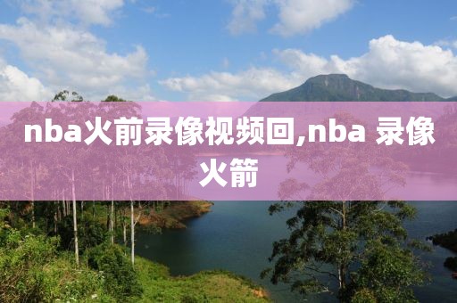 nba火前录像视频回,nba 录像火箭