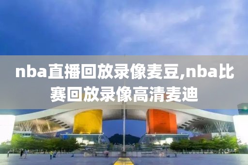 nba直播回放录像麦豆,nba比赛回放录像高清麦迪